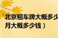 北京租车牌大概多少钱一年（北京租车牌一个月大概多少钱）