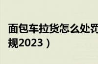 面包车拉货怎么处罚（面包车客货混装处罚新规2023）