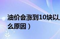 油价会涨到10块以上吗（我国油价上涨是什么原因）