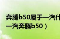 奔腾b50属于一汽什么车（中国一汽奔腾b50一汽奔腾b50）