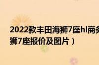 2022款丰田海狮7座hl商务车价格（丰田海狮7座商务车海狮7座报价及图片）