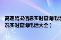 高速路况信息实时查询电话（高速路况查询电话今日高速路况实时查询电话大全）