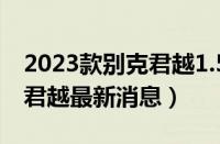 2023款别克君越1.5T车型申报图曝光（别克君越最新消息）