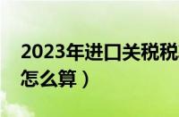 2023年进口关税税率表（国外进口汽车关税怎么算）