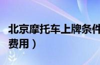 北京摩托车上牌条件（北京摩托车上牌流程及费用）