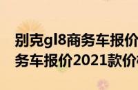 别克gl8商务车报价2020款价格（别克gl8商务车报价2021款价格）