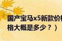 国产宝马x5新款价格及图片（国产宝马x5价格大概是多少？）