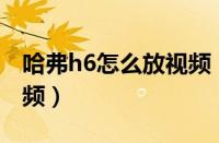 哈弗h6怎么放视频（哈弗H6导航怎样播放视频）