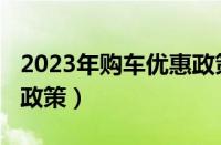 2023年购车优惠政策有哪些（2023年购车新政策）