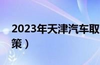 2023年天津汽车取消摇号（天津摇号最新政策）