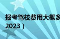 报考驾校费用大概多少（考驾照多少钱报名费2023）