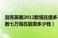 别克英朗2012款现在值多少钱（别克英朗2012年款跑公里数七万现在能卖多少钱）