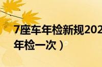 7座车年检新规2023年新规定（七座车几年年检一次）