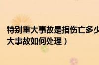 特别重大事故是指伤亡多少人（特别重大事故指什么,特别重大事故如何处理）