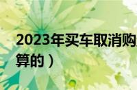 2023年买车取消购置税（汽车购置税是怎么算的）