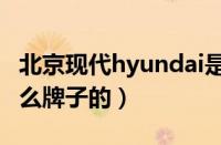 北京现代hyundai是什么车（HYUNDAI是什么牌子的）