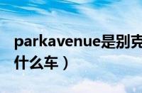 parkavenue是别克什么车（parkavenue是什么车）