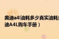 奥迪a4l油耗多少真实油耗多少（奥迪A4L 2.0T油耗高吗 奥迪A4L购车手册）