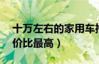 十万左右的家用车推荐（10万左右什么车性价比最高）