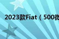 2023款Fiat（500微型车价格和配置发布）