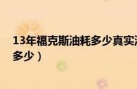 13年福克斯油耗多少真实油耗（福克斯1.8自动真实油耗是多少）