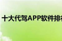 十大代驾APP软件排行榜（代驾软件哪个好）