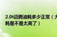 2.0t迈腾油耗多少正常（大众迈腾2.0t真实油耗多少迈腾油耗是不是太高了）