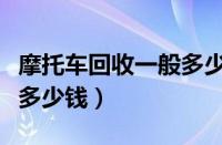 摩托车回收一般多少钱一台（摩托车回收一般多少钱）