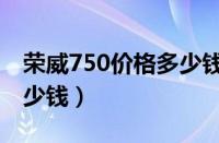 荣威750价格多少钱一辆车（荣威750价格多少钱）