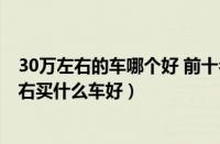 30万左右的车哪个好 前十名（30万左右的车排行榜30万左右买什么车好）