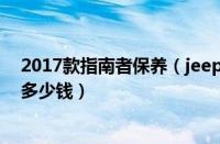 2017款指南者保养（jeep指南者保养手册指南者保养一次多少钱）