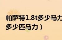 帕萨特1.8t多少马力（上海大众帕萨特1.8t有多少匹马力）