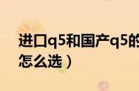 进口q5和国产q5的区别（进口q5和国产q5怎么选）