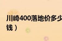 川崎400落地价多少钱（川崎400办下来多少钱）