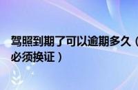 驾照到期了可以逾期多久（机动车驾驶证到期后多长时间内必须换证）