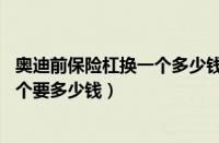 奥迪前保险杠换一个多少钱一个（4s店奥迪a6前保险杠换一个要多少钱）