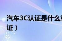 汽车3C认证是什么意思（3C认证是哪三个认证）