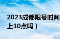 2023成都限号时间段是几点（成都限号到晚上10点吗）