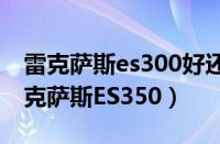 雷克萨斯es300好还是350好（凌志es350雷克萨斯ES350）