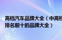 高档汽车品牌大全（中高档轿车品牌有哪些及价位高档轿车排名前十的品牌大全）