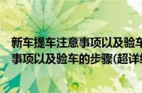 新车提车注意事项以及验车的步骤有哪些（买新车提车注意事项以及验车的步骤(超详细））