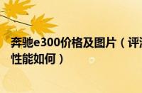 奔驰e300价格及图片（评测奔驰E300怎么样及奔驰E300的性能如何）