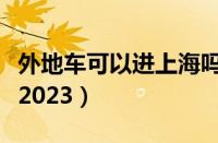 外地车可以进上海吗（外地车进上海最新规定2023）