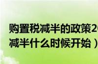 购置税减半的政策2022（2022年汽车购置税减半什么时候开始）