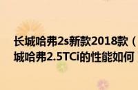 长城哈弗2s新款2018款（评测长城哈弗2.5TCi怎么样及长城哈弗2.5TCi的性能如何）