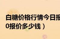 白糖价格行情今日报价多少钱一吨（悍马h600报价多少钱）