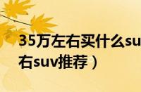 35万左右买什么suv最好（五款热门35万左右suv推荐）