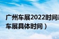 广州车展2022时间表琶洲车展（2022年广州车展具体时间）