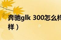 奔驰glk 300怎么样（国产奔驰glk300怎么样）