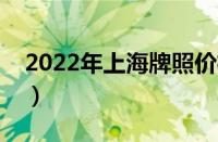 2022年上海牌照价格（上海牌照需要多少钱）